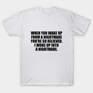 when you wake up from a nightmare you're so relieved. I woke up into a nightmare T-Shirt